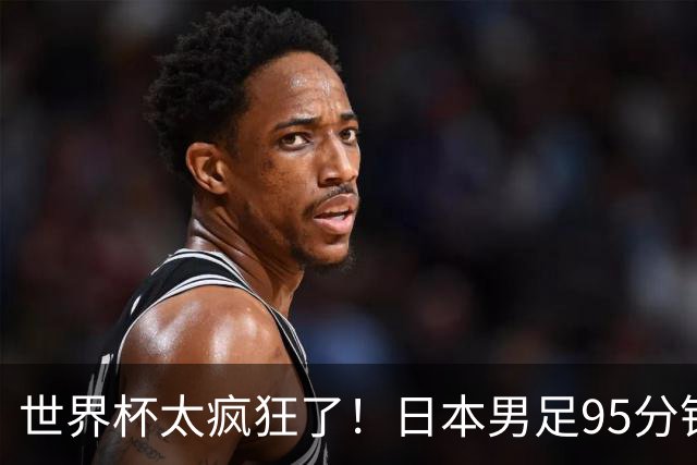 世界杯太疯狂了！日本男足95分钟被绝杀，1-2逆转无缘16强的背后故事与分析