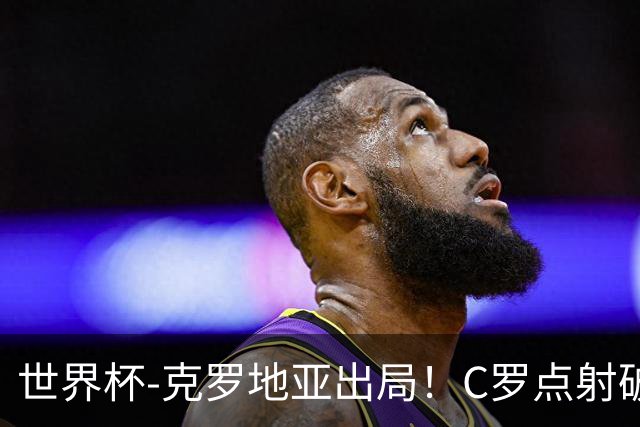 世界杯-克罗地亚出局！C罗点射破荒拉莫斯94分钟绝杀 葡萄牙2-1晋级