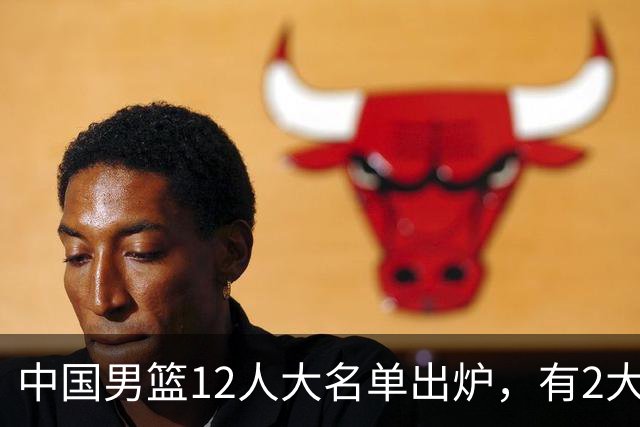 中国男篮12人大名单出炉，有2大惊喜！