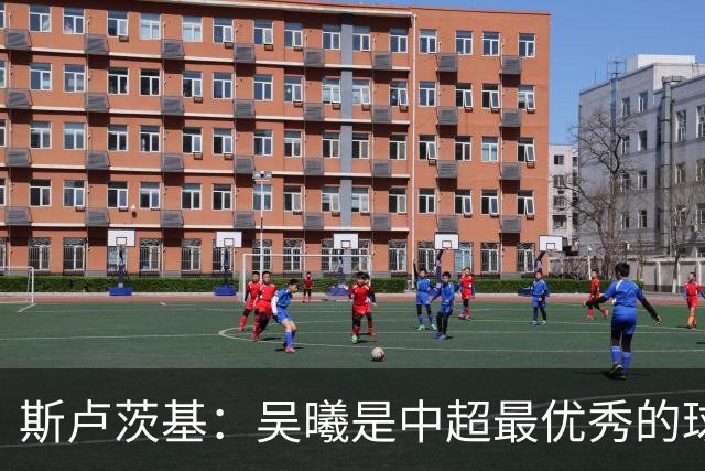 斯卢茨基：吴曦是中超最优秀的球员之一 我们给予薛庆浩极大信任