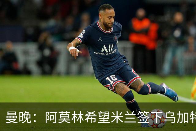 曼晚：阿莫林希望米兰签下乌加特，曼联要价约3000万英镑