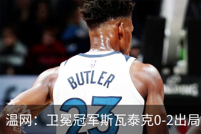温网：卫冕冠军斯瓦泰克0-2出局 莱巴金娜0-2无缘16强